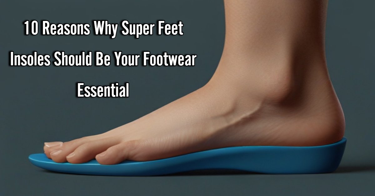 10 Reasons Why Super Feet Insoles Should Be Your Footwear Essential
