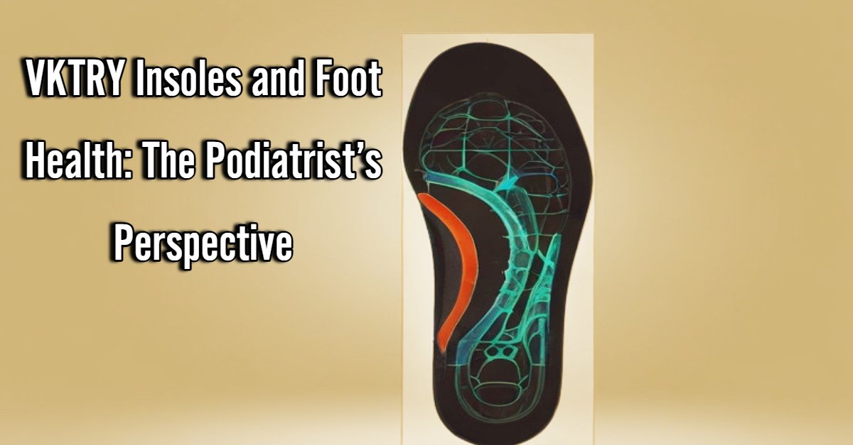 VKTRY Insoles and Foot Health: The Podiatrist’s Perspective
