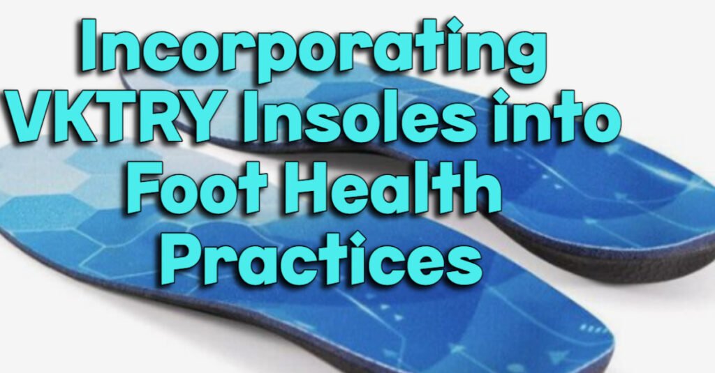 Incorporating VKTRY Insoles into Foot Health Practices