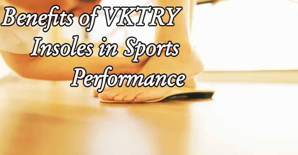 Benefits of VKTRY Insoles in Sports Performance
